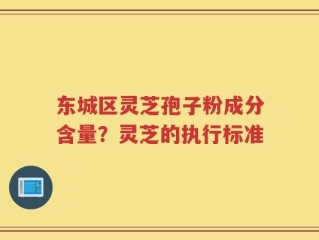 东城区灵芝孢子粉成分含量？灵芝的执行标准