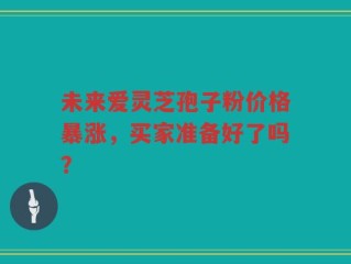 未来爱灵芝孢子粉价格暴涨，买家准备好了吗？