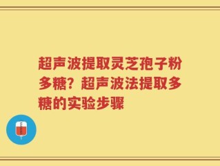 超声波提取灵芝孢子粉多糖？超声波法提取多糖的实验步骤