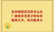 在家破壁灵芝粉怎么吃？破壁灵芝孢子粉每天服用几次，每次服多少