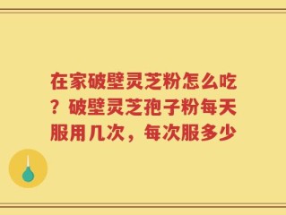 在家破壁灵芝粉怎么吃？破壁灵芝孢子粉每天服用几次，每次服多少