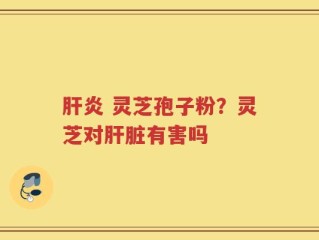 肝炎 灵芝孢子粉？灵芝对肝脏有害吗
