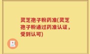 灵芝孢子粉药准(灵芝孢子粉通过药准认证，受到认可)
