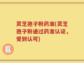 灵芝孢子粉药准(灵芝孢子粉通过药准认证，受到认可)