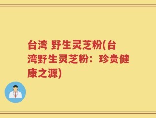 台湾 野生灵芝粉(台湾野生灵芝粉：珍贵健康之源)