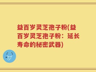 益百岁灵芝孢子粉(益百岁灵芝孢子粉：延长寿命的秘密武器)