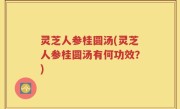 灵芝人参桂圆汤(灵芝人参桂圆汤有何功效？)