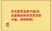 文元堂灵芝孢子油(文元堂推出纯天然灵芝孢子油，功效神奇)