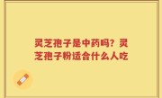 灵芝孢子是中药吗？灵芝孢子粉适合什么人吃