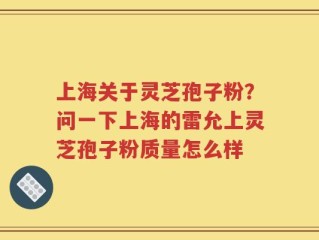 上海关于灵芝孢子粉？问一下上海的雷允上灵芝孢子粉质量怎么样
