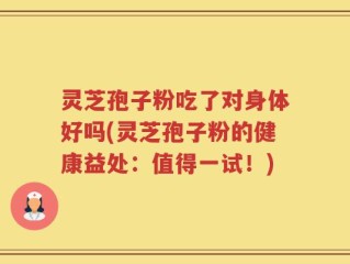 灵芝孢子粉吃了对身体好吗(灵芝孢子粉的健康益处：值得一试！)