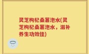 灵芝枸杞桑葚泡水(灵芝枸杞桑葚泡水，滋补养生功效佳)