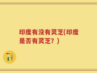 印度有没有灵芝(印度是否有灵芝？)