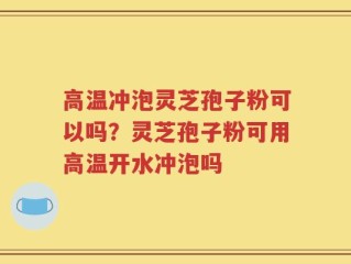 高温冲泡灵芝孢子粉可以吗？灵芝孢子粉可用高温开水冲泡吗