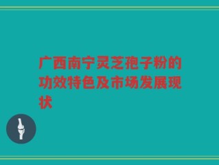 广西南宁灵芝孢子粉的功效特色及市场发展现状