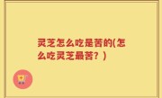 灵芝怎么吃是苦的(怎么吃灵芝最苦？)