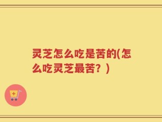 灵芝怎么吃是苦的(怎么吃灵芝最苦？)