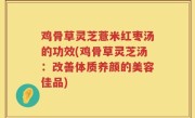 鸡骨草灵芝薏米红枣汤的功效(鸡骨草灵芝汤：改善体质养颜的美容佳品)