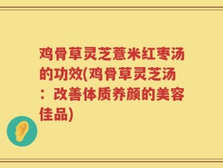 鸡骨草灵芝薏米红枣汤的功效(鸡骨草灵芝汤：改善体质养颜的美容佳品)