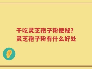 干吃灵芝孢子粉便秘？灵芝孢子粉有什么好处