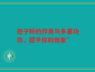 孢子粉的作用与多重功效，超乎你的想象”