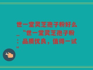 世一堂灵芝孢子粉好么_“世一堂灵芝孢子粉：品质优良，值得一试”