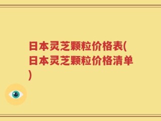 日本灵芝颗粒价格表(日本灵芝颗粒价格清单)