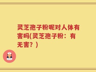 灵芝孢子粉呢对人体有害吗(灵芝孢子粉：有无害？)