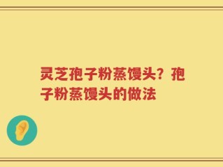 灵芝孢子粉蒸馒头？孢子粉蒸馒头的做法