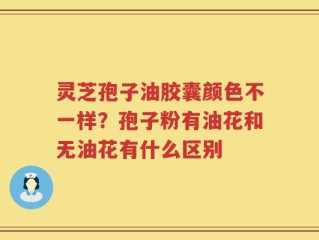 灵芝孢子油胶囊颜色不一样？孢子粉有油花和无油花有什么区别