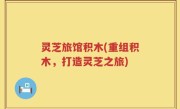 灵芝旅馆积木(重组积木，打造灵芝之旅)