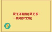 灵芝茶剧情(灵芝茶：一段逐梦之路)