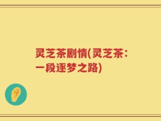 灵芝茶剧情(灵芝茶：一段逐梦之路)