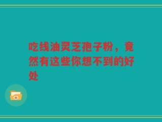 吃线油灵芝孢子粉，竟然有这些你想不到的好处