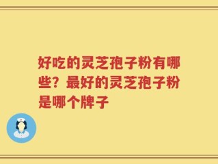 好吃的灵芝孢子粉有哪些？最好的灵芝孢子粉是哪个牌子