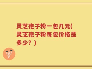 灵芝孢子粉一包几元(灵芝孢子粉每包价格是多少？)