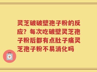 灵芝破破壁孢子粉的反应？每次吃破壁灵芝孢子粉后都有点肚子痛灵芝孢子粉不易消化吗
