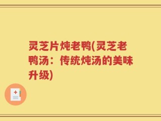 灵芝片炖老鸭(灵芝老鸭汤：传统炖汤的美味升级)