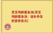 灵芝鸡脚墨鱼汤(灵芝鸡脚墨鱼汤：滋补养生的营养良方)