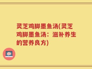 灵芝鸡脚墨鱼汤(灵芝鸡脚墨鱼汤：滋补养生的营养良方)