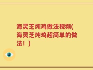 海灵芝炖鸡做法视频(海灵芝炖鸡超简单的做法！)
