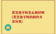 灵芝孢子粉怎么做好喝(灵芝孢子粉的制作方法分享)