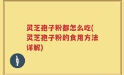 灵芝孢子粉都怎么吃(灵芝孢子粉的食用方法详解)