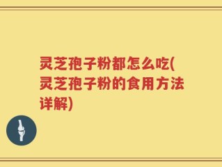 灵芝孢子粉都怎么吃(灵芝孢子粉的食用方法详解)