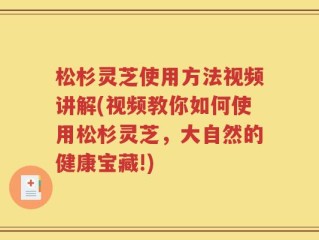 松杉灵芝使用方法视频讲解(视频教你如何使用松杉灵芝，大自然的健康宝藏!)