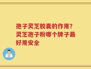 孢子灵芝胶囊的作用？灵芝孢子粉哪个牌子最好用安全