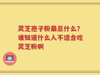 灵芝孢子粉最忌什么？谁知道什么人不适合吃灵芝粉啊
