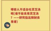 哪些人不适合吃灵芝汤呢(谁不能食用灵芝汤？——研究指出限制食用者)