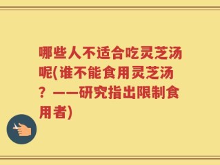 哪些人不适合吃灵芝汤呢(谁不能食用灵芝汤？——研究指出限制食用者)