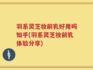 羽系灵芝妆前乳好用吗知乎(羽系灵芝妆前乳体验分享)